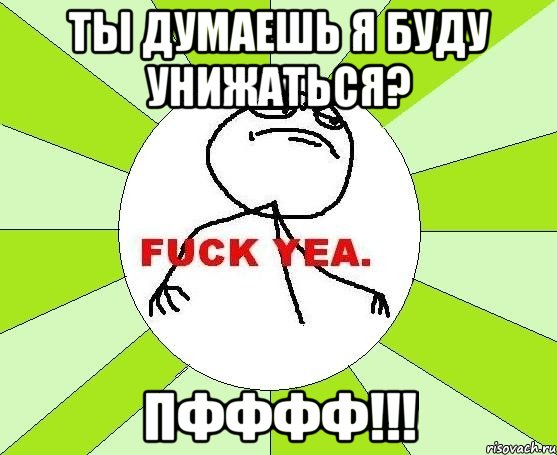 Ты думаешь я буду унижаться? Пфффф!!!, Мем фак е