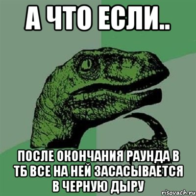 А ЧТО ЕСЛИ.. После окончания раунда в тб Все на ней засасывается в черную дыру, Мем Филосораптор