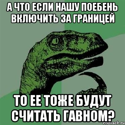 А что если нашу поебень включить за границей То ее тоже будут считать гавном?, Мем Филосораптор