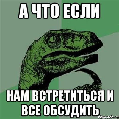 А что если Нам встретиться и все обсудить, Мем Филосораптор