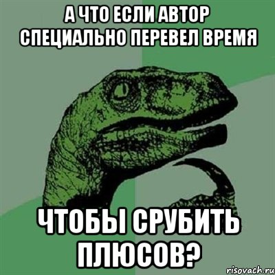 а что если автор специально перевел время чтобы срубить плюсов?, Мем Филосораптор