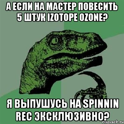 А если на мастер повесить 5 штук izotope ozone? Я выпушусь на Spinnin Rec эксклюзивно?, Мем Филосораптор