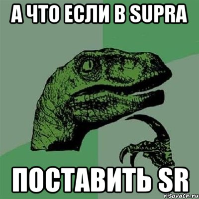 А что если в Supra поставить SR, Мем Филосораптор