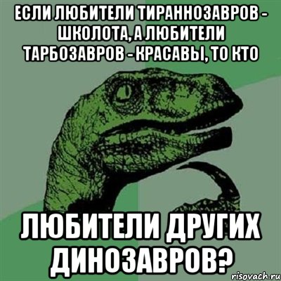 Если любители Тираннозавров - школота, а любители Тарбозавров - красавы, то кто любители других динозавров?, Мем Филосораптор