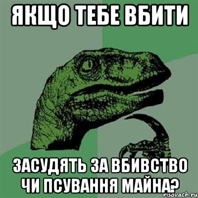 ЯКЩО ТЕБЕ ВБИТИ ЗАСУДЯТЬ ЗА ВБИВСТВО ЧИ ПСУВАННЯ МАЙНА?, Мем Филосораптор