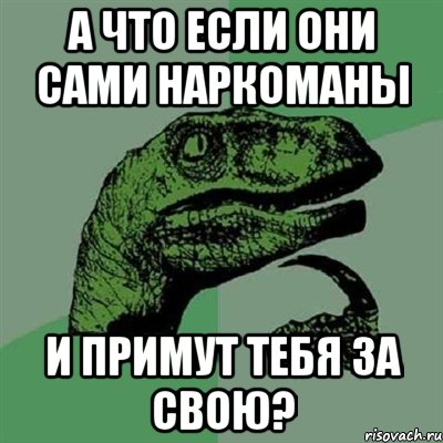 А что если они сами наркоманы и примут тебя за свою?, Мем Филосораптор