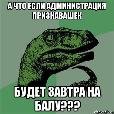 А ЧТО ЕСЛИ АДМИНИСТРАЦИЯ ПРИЗНАВАШЕК БУДЕТ ЗАВТРА НА БАЛУ???, Мем Филосораптор