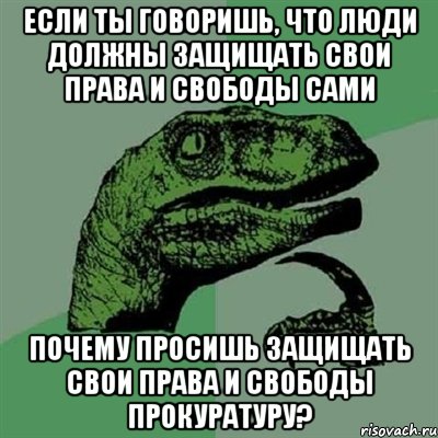 Если ты говоришь, что люди должны защищать свои права и свободы сами почему просишь защищать свои права и свободы прокуратуру?, Мем Филосораптор