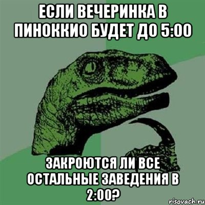 если вечеринка в Пиноккио будет до 5:00 закроются ли все остальные заведения в 2:00?, Мем Филосораптор