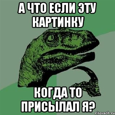 а что если эту картинку когда то присылал я?, Мем Филосораптор