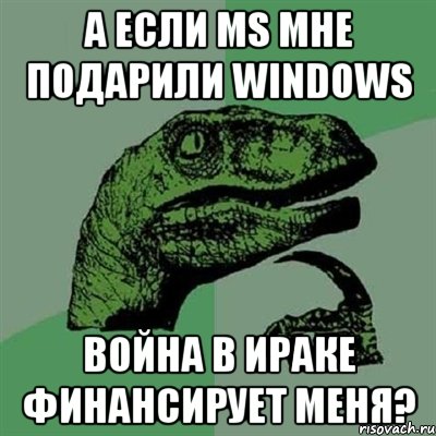 А если MS мне подарили Windows Война в Ираке финансирует меня?, Мем Филосораптор