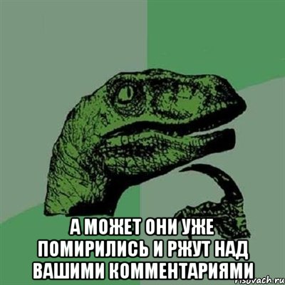  А может они уже помирились и ржут над вашими комментариями, Мем Филосораптор