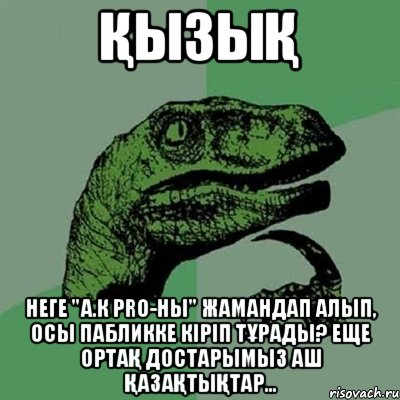 қызық неге "А.К Pro-ны" жамандап алып, осы пабликке кіріп тұрады? еще ортақ достарымыз Аш Қазақтықтар..., Мем Филосораптор