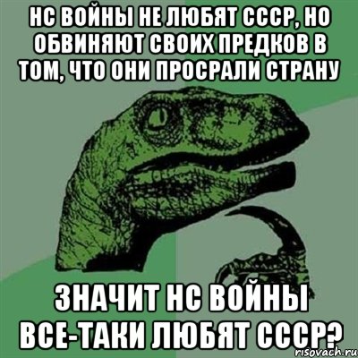 НС войны не любят СССР, но обвиняют своих предков в том, что они просрали страну Значит НС войны все-таки любят СССР?, Мем Филосораптор