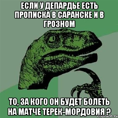 Если у Депардье есть прописка в саранске и в грозном То, за кого он будет болеть на матче Терек-мордовия ?, Мем Филосораптор