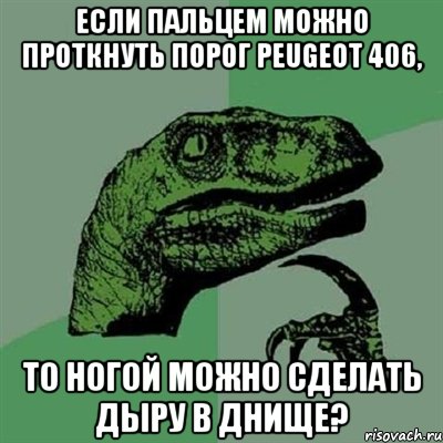 если пальцем можно проткнуть порог Peugeot 406, то ногой можно сделать дыру в днище?, Мем Филосораптор