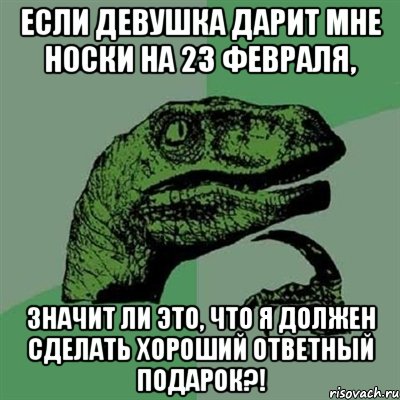 ЕСЛИ ДЕВУШКА ДАРИТ МНЕ НОСКИ НА 23 ФЕВРАЛЯ, ЗНАЧИТ ЛИ ЭТО, ЧТО Я ДОЛЖЕН СДЕЛАТЬ ХОРОШИЙ ОТВЕТНЫЙ ПОДАРОК?!, Мем Филосораптор