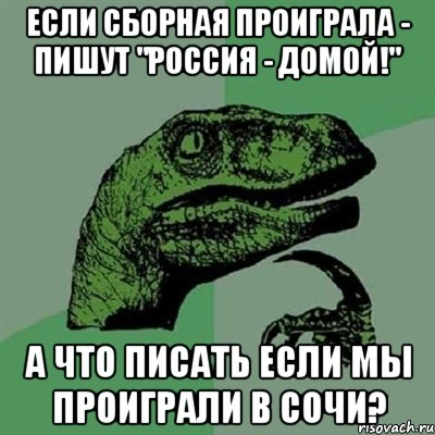 если сборная проиграла - пишут "Россия - домой!" а что писать если мы проиграли в Сочи?, Мем Филосораптор