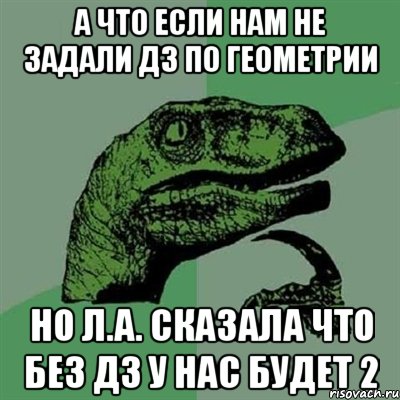 а что если нам не задали ДЗ по геометрии но Л.А. сказала что без ДЗ у нас будет 2, Мем Филосораптор