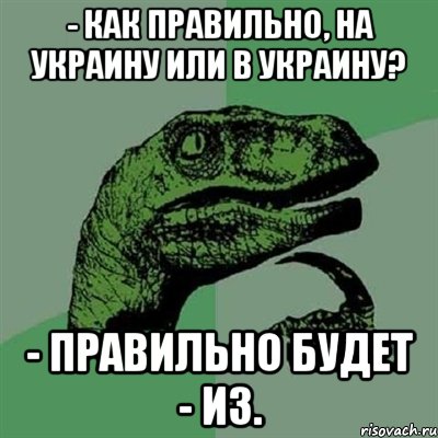 - Как правильно, на Украину или в Украину? - Правильно будет - из., Мем Филосораптор