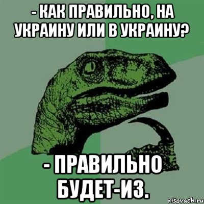 - Как правильно, на Украину или в Украину? - Правильно будет-из., Мем Филосораптор