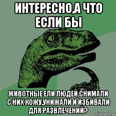 Интересно,а что если бы животные ели людей,снимали с них кожу,унижали и избивали для развлечений?, Мем Филосораптор