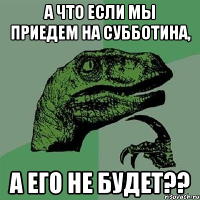 а что если мы приедем на Субботина, а его не будет??, Мем Филосораптор