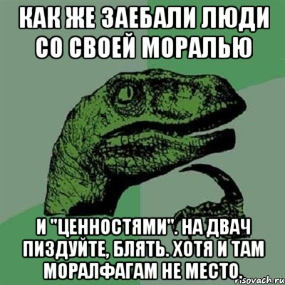 Как же заебали люди со своей моралью и "ценностями". На двач пиздуйте, блять. Хотя и там моралфагам не место., Мем Филосораптор