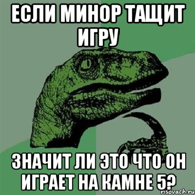 Если минор тащит игру Значит ли это что он играет на камне 5?, Мем Филосораптор