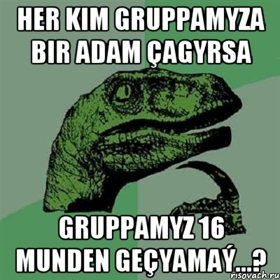 Her kim gruppamyza bir adam çagyrsa gruppamyz 16 munden geçyamaý...?, Мем Филосораптор