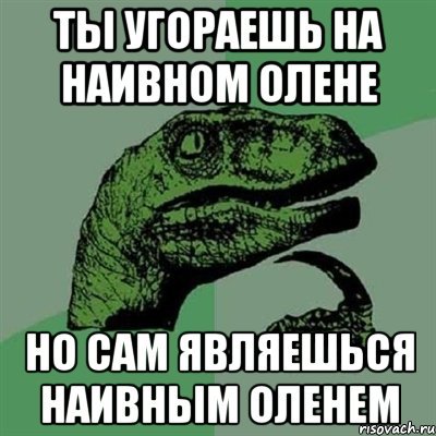 ты угораешь на наивном олене но сам являешься наивным оленем, Мем Филосораптор