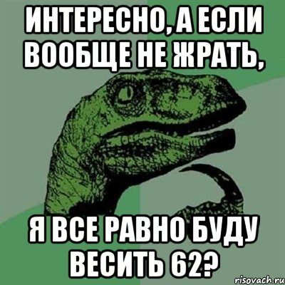 интересно, а если вообще не жрать, я все равно буду весить 62?, Мем Филосораптор