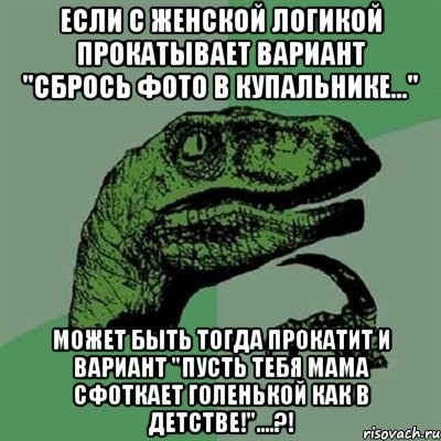 Если с женской логикой прокатывает вариант "Сбрось фото в купальнике..." Может быть тогда прокатит и вариант "Пусть тебя мама сфоткает голенькой как в детстве!"....?!, Мем Филосораптор