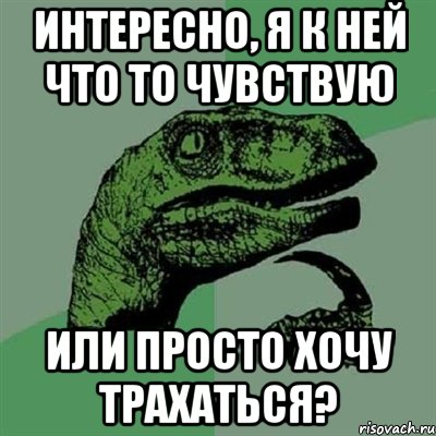 Интересно, я к ней что то чувствую или просто хочу трахаться?, Мем Филосораптор