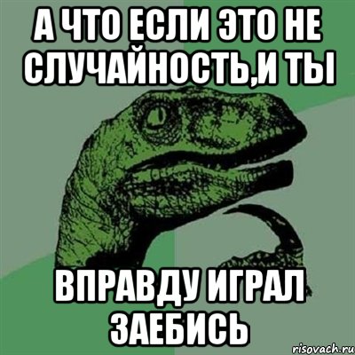 А что если это не случайность,и ты ВПРАВДУ играл заебись, Мем Филосораптор