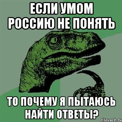 если умом россию не понять то почему я пытаюсь найти ответы?, Мем Филосораптор