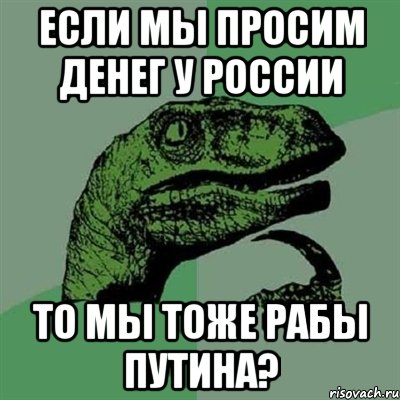 если мы просим денег у России то мы тоже рабы Путина?, Мем Филосораптор