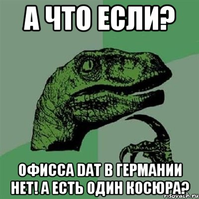 А что если? Офисса DAT в германии нет! А есть один Косюра?, Мем Филосораптор