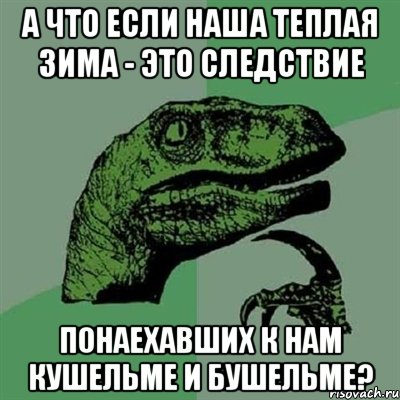 А что если наша теплая зима - это следствие понаехавших к нам кушельме и бушельме?, Мем Филосораптор