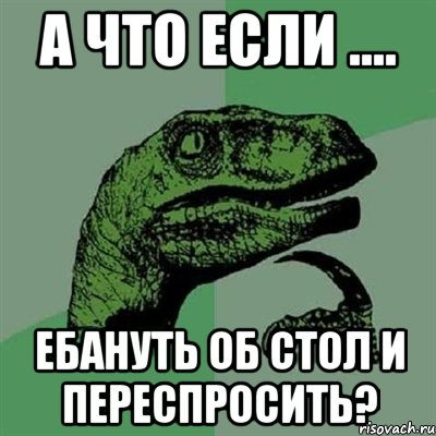 А что если .... ебануть об стол и переспросить?, Мем Филосораптор