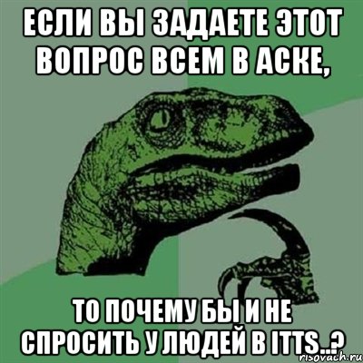 Если Вы задаете этот вопрос всем в аске, то почему бы и не спросить у людей в ITTS..?, Мем Филосораптор