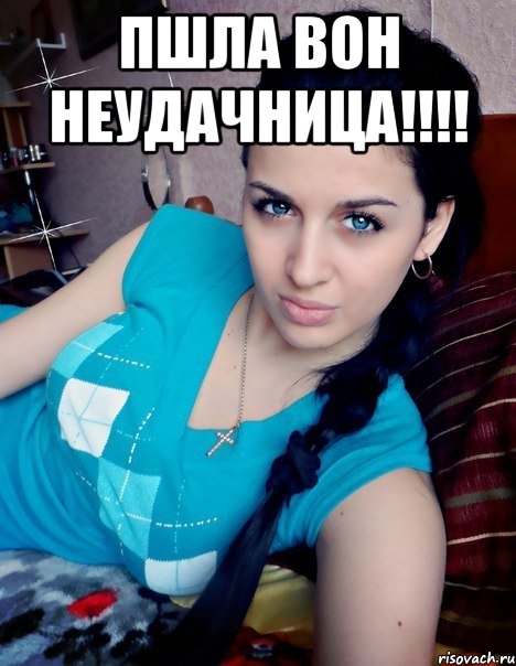ПШЛА ВОН НЕУДАЧНИЦА!!!! 