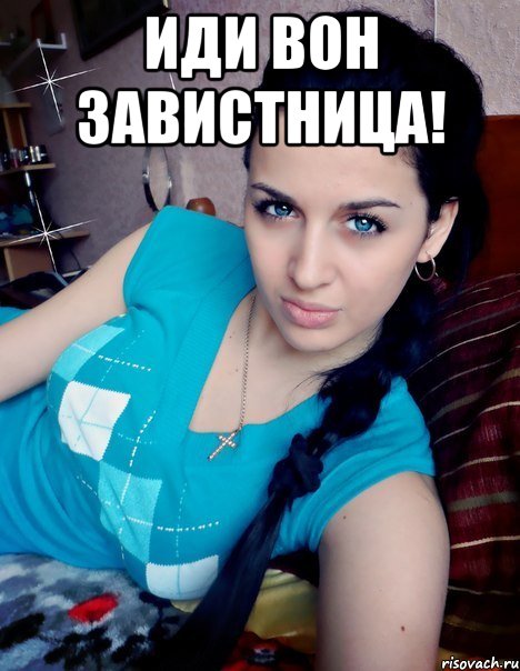 ИДИ ВОН ЗАВИСТНИЦА! 
