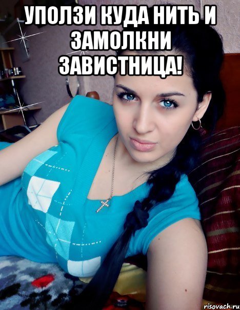 УПОЛЗИ КУДА НИТЬ И ЗАМОЛКНИ ЗАВИСТНИЦА! 