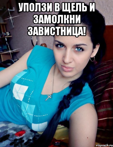 УПОЛЗИ В ЩЕЛЬ И ЗАМОЛКНИ ЗАВИСТНИЦА! 