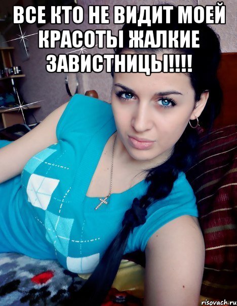 ВСЕ КТО НЕ ВИДИТ МОЕЙ КРАСОТЫ ЖАЛКИЕ ЗАВИСТНИЦЫ!!!! 