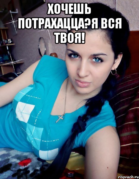 ХОЧЕШЬ ПОТРАХАЦЦА?Я ВСЯ ТВОЯ! 
