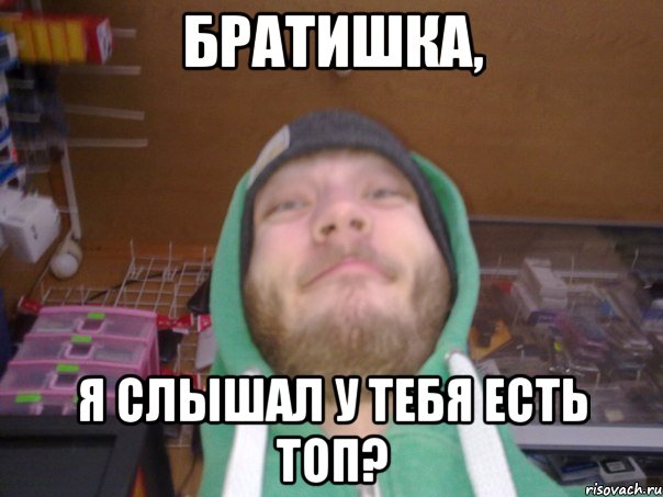 Братишка, Я слышал у тебя есть топ?