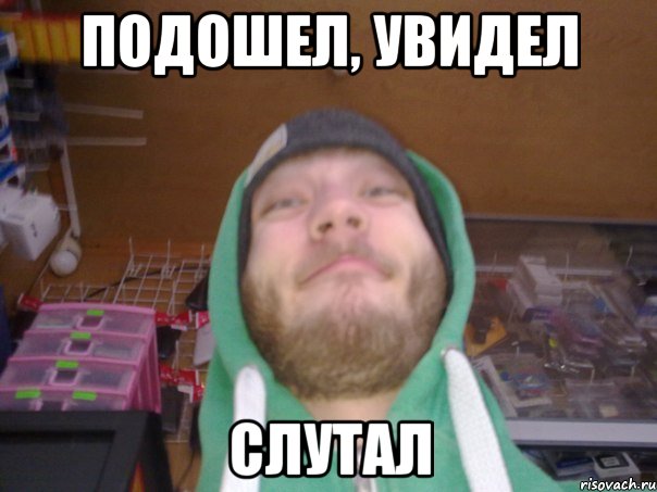 ПОДОШЕЛ, УВИДЕЛ СЛУТАЛ