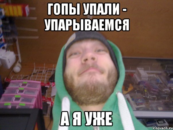 ГОПЫ УПАЛИ - УПАРЫВАЕМСЯ А Я УЖЕ